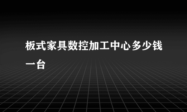 板式家具数控加工中心多少钱一台