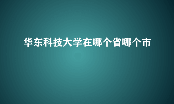 华东科技大学在哪个省哪个市