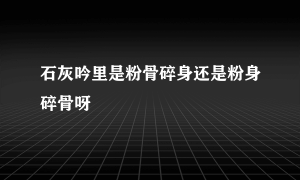 石灰吟里是粉骨碎身还是粉身碎骨呀