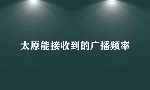 太原能接收到的广播频率