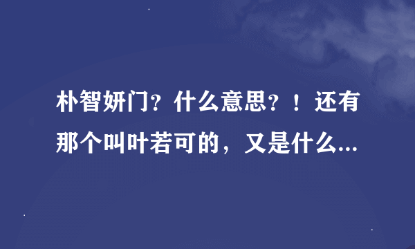 朴智妍门？什么意思？！还有那个叫叶若可的，又是什么意思？叶若可又是谁啊