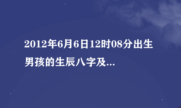 2012年6月6日12时08分出生男孩的生辰八字及五行属什么