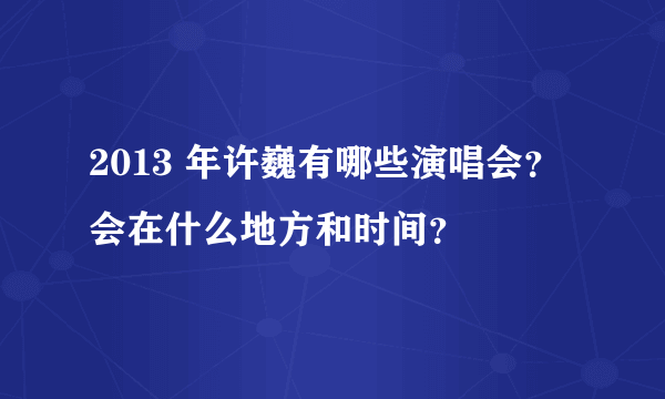 2013 年许巍有哪些演唱会？会在什么地方和时间？