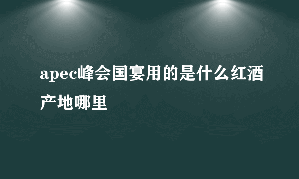 apec峰会国宴用的是什么红酒产地哪里