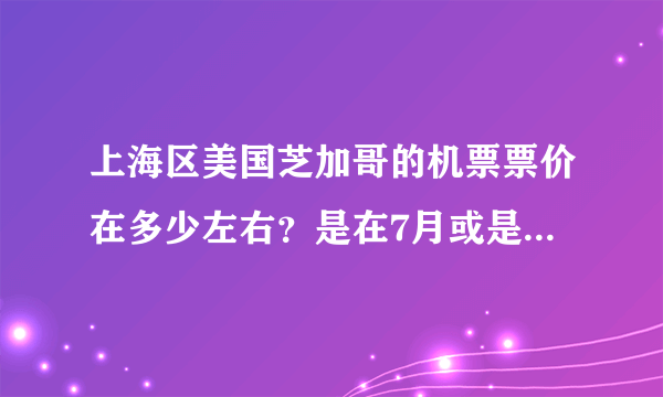 上海区美国芝加哥的机票票价在多少左右？是在7月或是8月，应该会买周三或周四的票