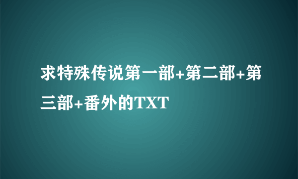 求特殊传说第一部+第二部+第三部+番外的TXT