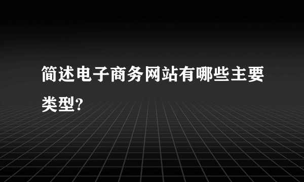 简述电子商务网站有哪些主要类型?