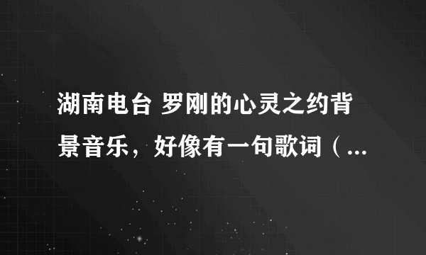 湖南电台 罗刚的心灵之约背景音乐，好像有一句歌词（女声）angle is calling me 求歌名