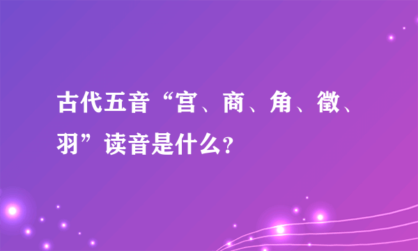 古代五音“宫、商、角、徵、羽”读音是什么？