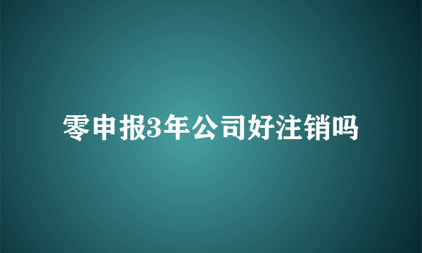 零申报3年公司好注销吗