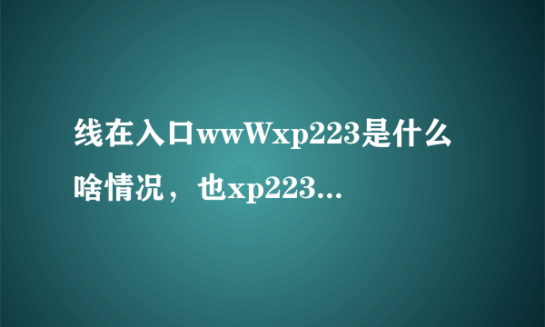 线在入口wwWxp223是什么啥情况，也xp223cOM不太易开了