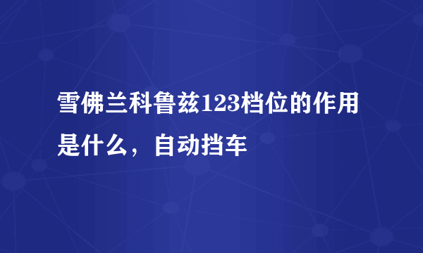 雪佛兰科鲁兹123档位的作用是什么，自动挡车