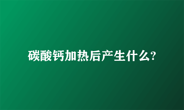 碳酸钙加热后产生什么?