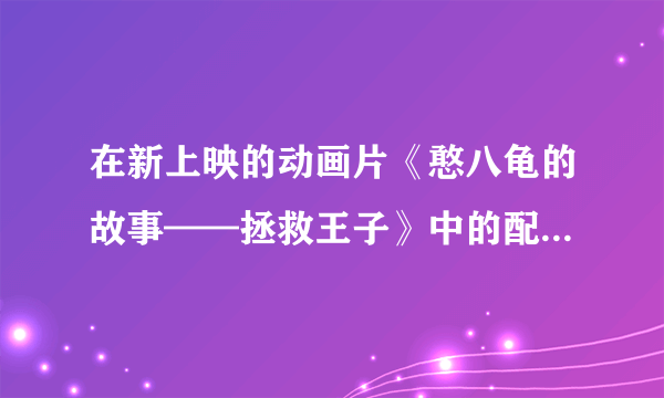 在新上映的动画片《憨八龟的故事——拯救王子》中的配音演员都有谁？