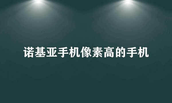 诺基亚手机像素高的手机