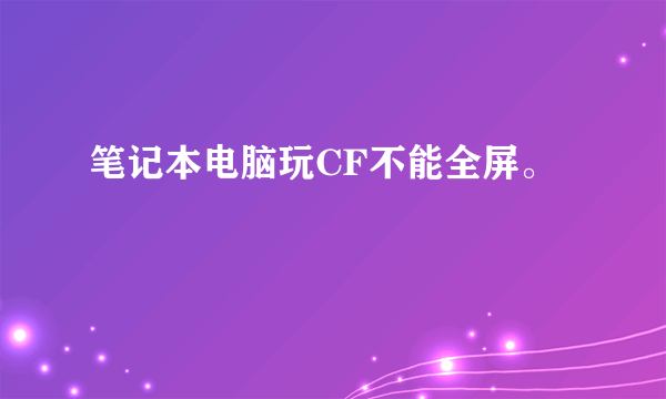 笔记本电脑玩CF不能全屏。