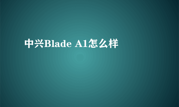 中兴Blade A1怎么样