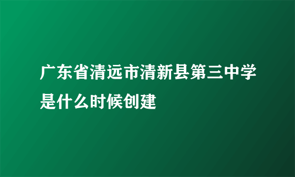 广东省清远市清新县第三中学是什么时候创建