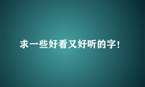 求一些好看又好听的字！