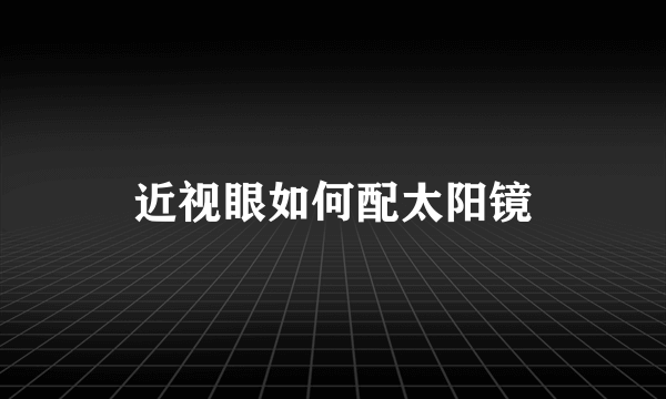 近视眼如何配太阳镜