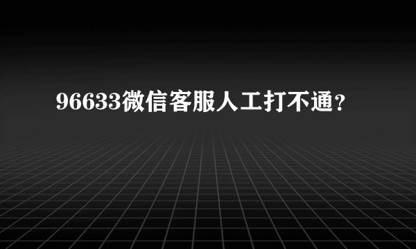 96633微信客服人工打不通？