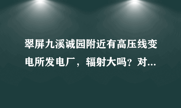 翠屏九溪诚园附近有高压线变电所发电厂，辐射大吗？对人危害大吗？