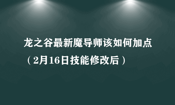 龙之谷最新魔导师该如何加点（2月16日技能修改后）