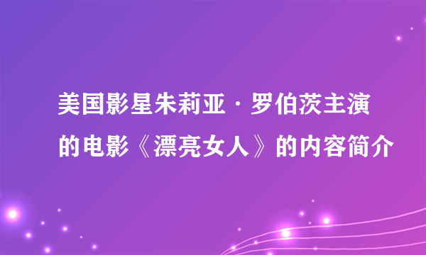 美国影星朱莉亚·罗伯茨主演的电影《漂亮女人》的内容简介