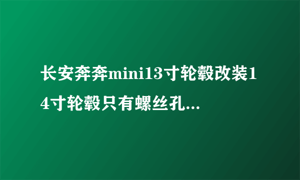 长安奔奔mini13寸轮毂改装14寸轮毂只有螺丝孔对的上能装吗?