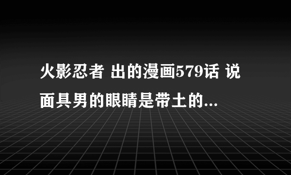 火影忍者 出的漫画579话 说面具男的眼睛是带土的 但是没说是不是带土本人的 真TM能掉胃口