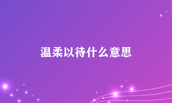 温柔以待什么意思