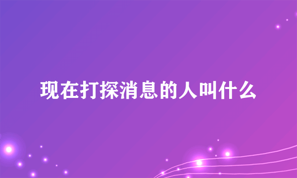 现在打探消息的人叫什么