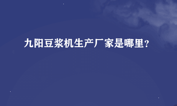 九阳豆浆机生产厂家是哪里？