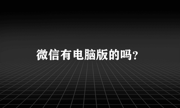 微信有电脑版的吗？