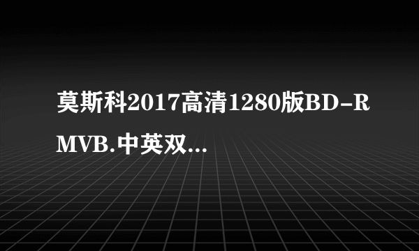 莫斯科2017高清1280版BD-RMVB.中英双字种子下载，谢谢