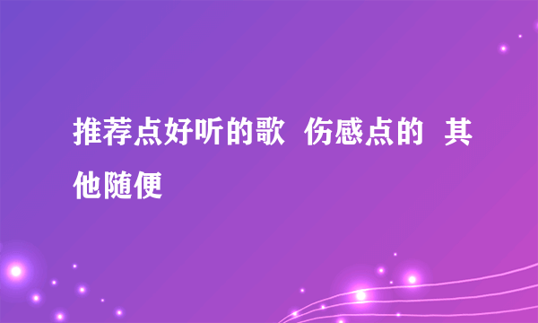 推荐点好听的歌  伤感点的  其他随便