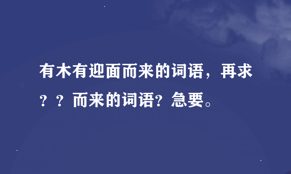 有木有迎面而来的词语，再求？？而来的词语？急要。