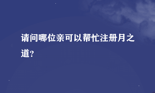 请问哪位亲可以帮忙注册月之道？