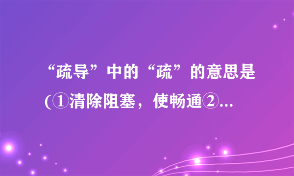 “疏导”中的“疏”的意思是 (①清除阻塞，使畅通②分散③不熟悉)？