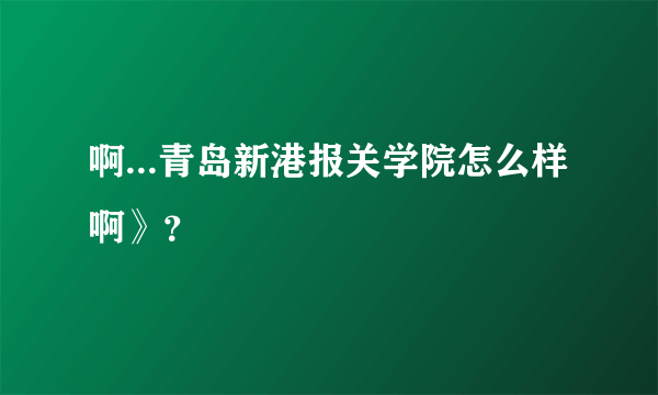 啊...青岛新港报关学院怎么样啊》？