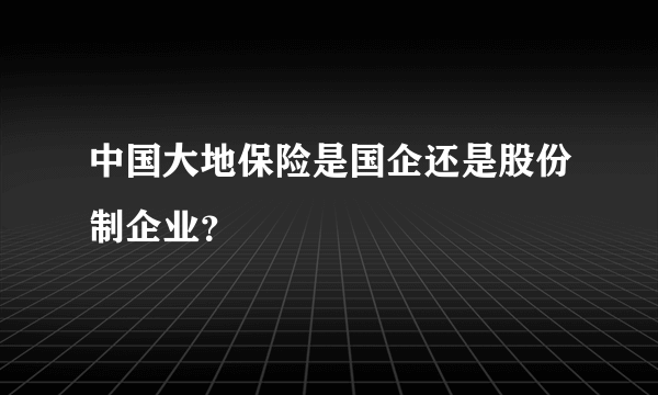 中国大地保险是国企还是股份制企业？