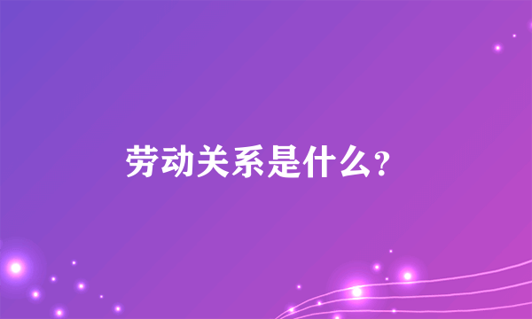 劳动关系是什么？