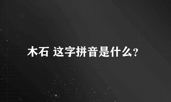 木石 这字拼音是什么？