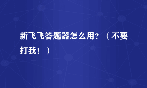 新飞飞答题器怎么用？（不要打我！）