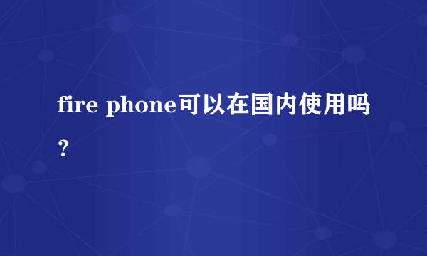 fire phone可以在国内使用吗？