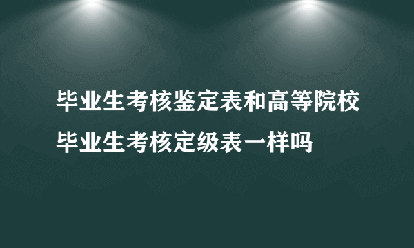 毕业生考核鉴定表和高等院校毕业生考核定级表一样吗