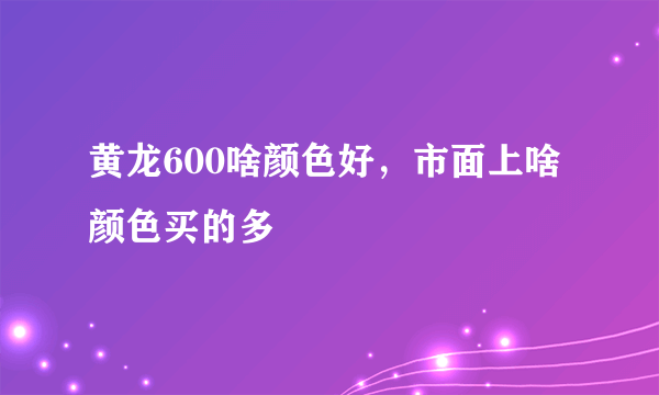 黄龙600啥颜色好，市面上啥颜色买的多