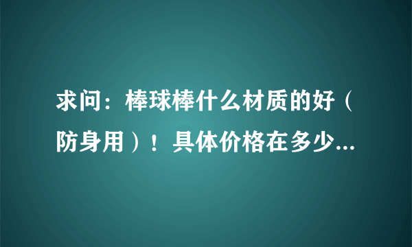 求问：棒球棒什么材质的好（防身用）！具体价格在多少钱之间？最好说具体点，谢了！