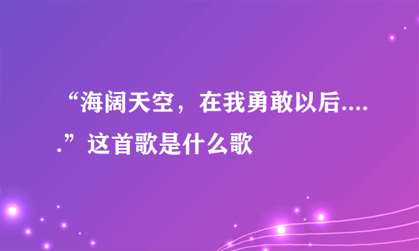 “海阔天空，在我勇敢以后.....”这首歌是什么歌