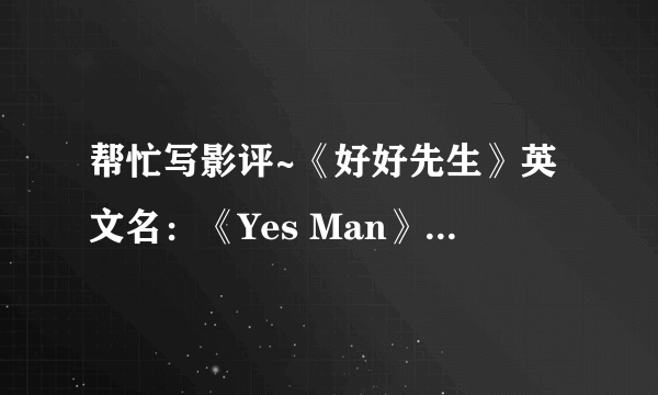 帮忙写影评~《好好先生》英文名：《Yes Man》。。500字左右。。要自己原创的。。重金酬谢